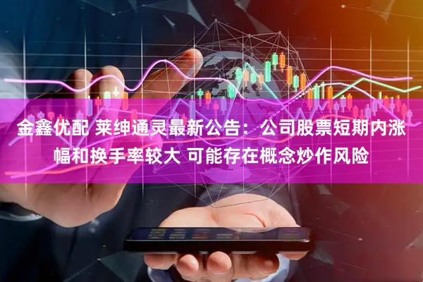 金鑫优配 莱绅通灵最新公告：公司股票短期内涨幅和换手率较大 可能存在概念炒作风险