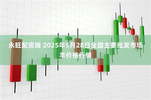 永旺配资端 2025年5月28日全国主要批发市场羊价格行情