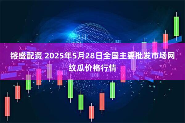 镕盛配资 2025年5月28日全国主要批发市场网纹瓜价格行情