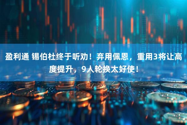 盈利通 锡伯杜终于听劝！弃用佩恩，重用3将让高度提升，9人轮换太好使！