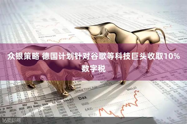 众银策略 德国计划针对谷歌等科技巨头收取10%数字税
