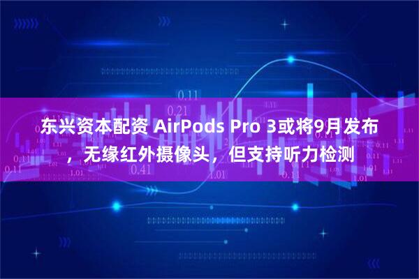 东兴资本配资 AirPods Pro 3或将9月发布，无缘红外摄像头，但支持听力检测