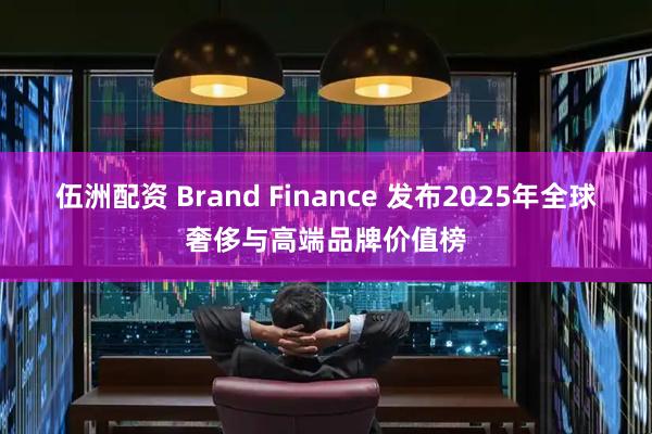伍洲配资 Brand Finance 发布2025年全球奢侈与高端品牌价值榜