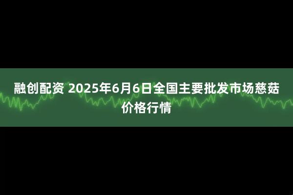 融创配资 2025年6月6日全国主要批发市场慈菇价格行情