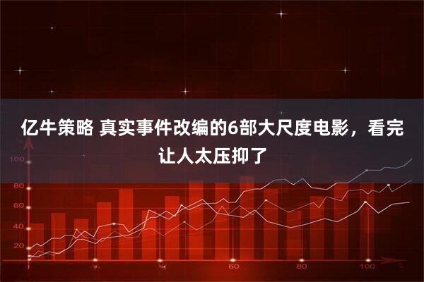 亿牛策略 真实事件改编的6部大尺度电影，看完让人太压抑了