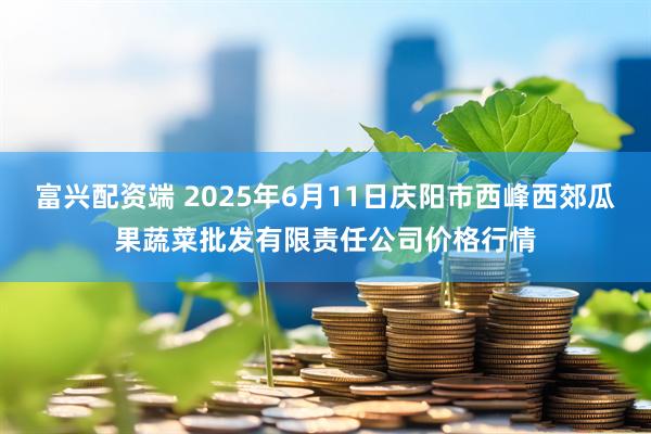 富兴配资端 2025年6月11日庆阳市西峰西郊瓜果蔬菜批发有限责任公司价格行情